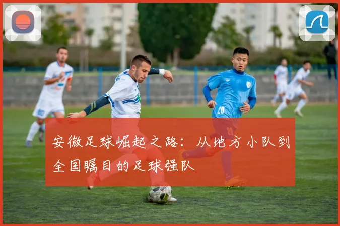 安微足球崛起之路：从地方小队到全国瞩目的足球强队