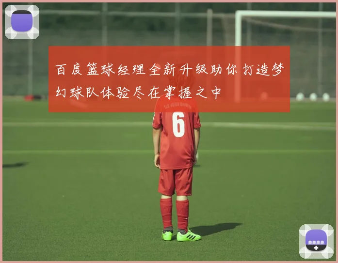 百度篮球经理全新升级助你打造梦幻球队体验尽在掌握之中