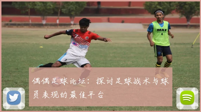 偶偶足球论坛：探讨足球战术与球员表现的最佳平台