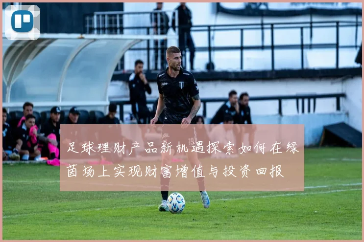 足球理财产品新机遇探索如何在绿茵场上实现财富增值与投资回报