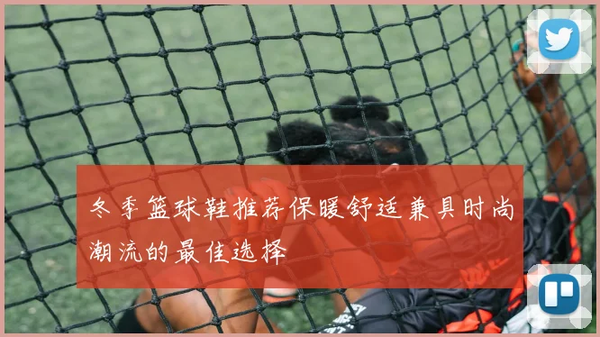 冬季篮球鞋推荐保暖舒适兼具时尚潮流的最佳选择