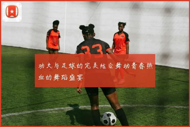 功夫与足球的完美结合舞动青春热血的舞蹈盛宴