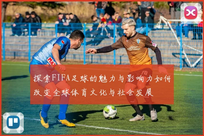 探索FIFA足球的魅力与影响力如何改变全球体育文化与社会发展