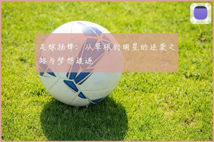 足球杨锋：从草根到明星的逆袭之路与梦想追逐
