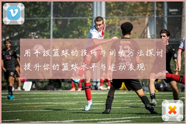 用手拨篮球的技巧与训练方法探讨提升你的篮球水平与运动表现