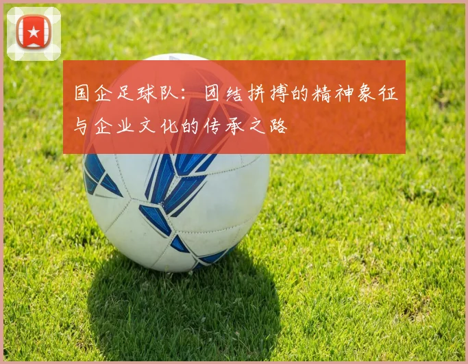 国企足球队：团结拼搏的精神象征与企业文化的传承之路