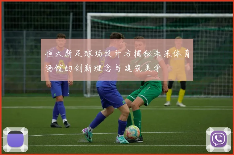 恒大新足球场设计方揭秘未来体育场馆的创新理念与建筑美学