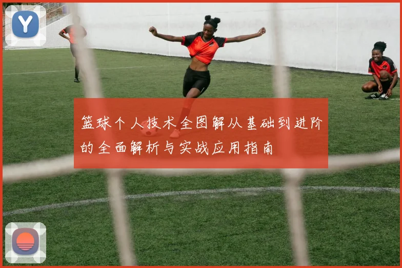 篮球个人技术全图解从基础到进阶的全面解析与实战应用指南