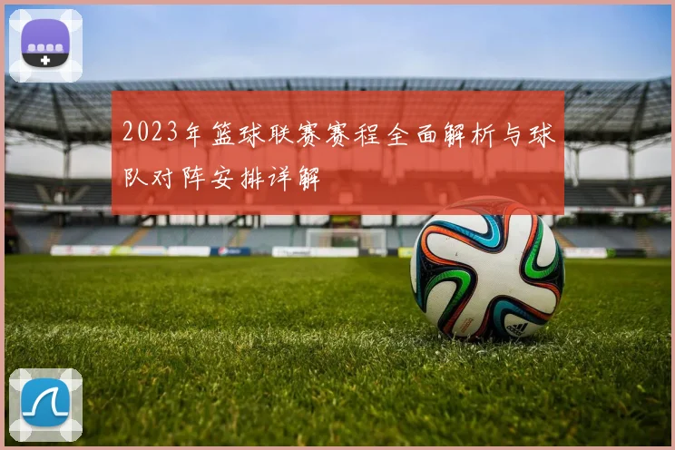 2023年篮球联赛赛程全面解析与球队对阵安排详解