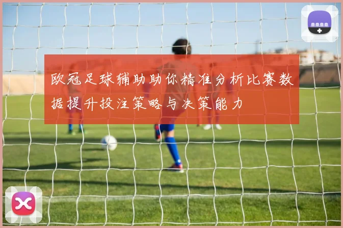 欧冠足球辅助助你精准分析比赛数据提升投注策略与决策能力