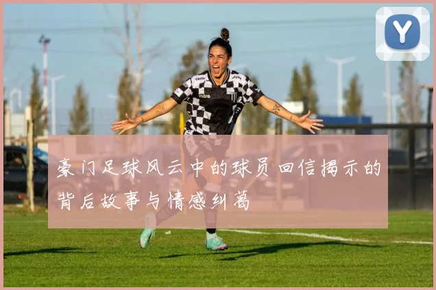 豪门足球风云中的球员回信揭示的背后故事与情感纠葛