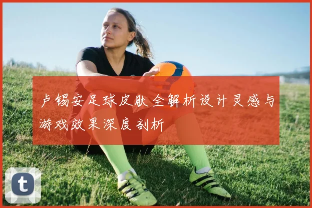 卢锡安足球皮肤全解析设计灵感与游戏效果深度剖析