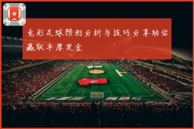 竞彩足球预测分析与技巧分享助你赢取丰厚奖金