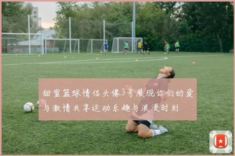 甜蜜篮球情侣头像3号展现你们的爱与激情共享运动乐趣与浪漫时刻