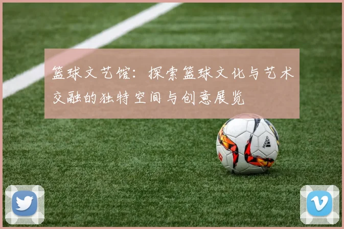篮球文艺馆：探索篮球文化与艺术交融的独特空间与创意展览