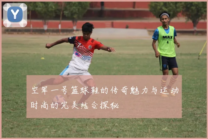 空军一号篮球鞋的传奇魅力与运动时尚的完美结合探秘