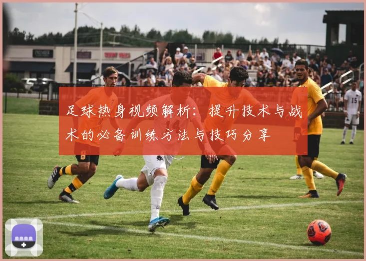 足球热身视频解析：提升技术与战术的必备训练方法与技巧分享