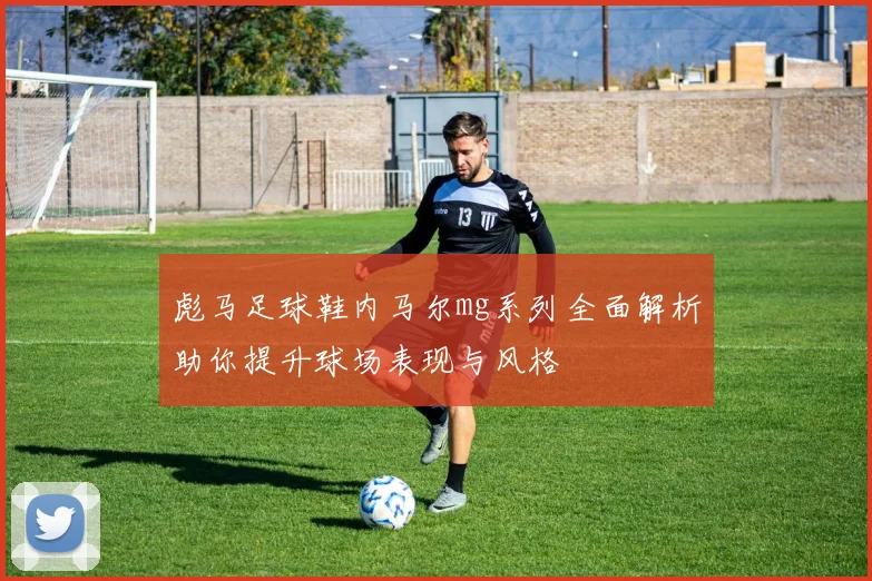 彪马足球鞋内马尔mg系列全面解析助你提升球场表现与风格